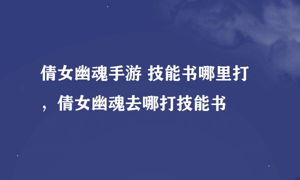 倩女幽魂手游 技能书哪里打，倩女幽魂去哪打技能书