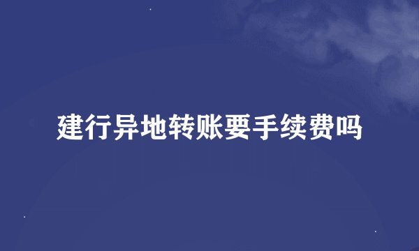 建行异地转账要手续费吗