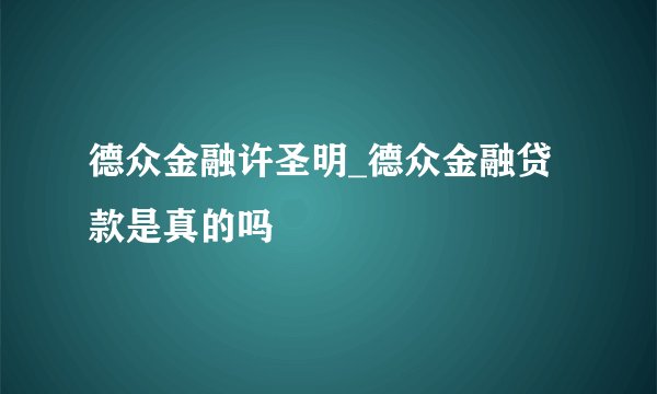 德众金融许圣明_德众金融贷款是真的吗