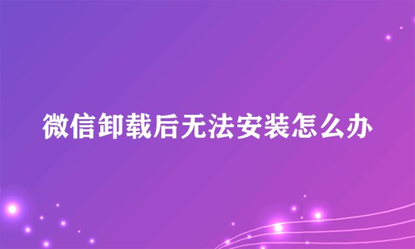 微信卸载后无法安装怎么办