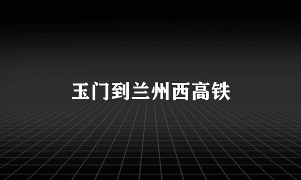 玉门到兰州西高铁