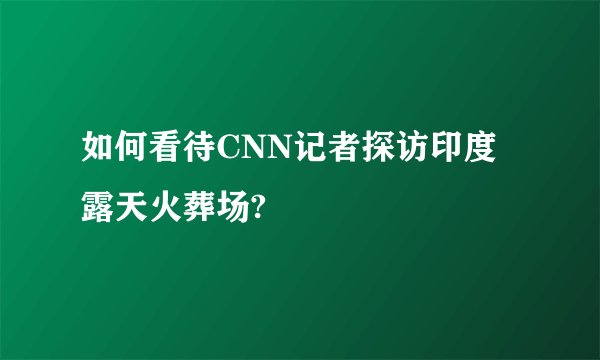 如何看待CNN记者探访印度露天火葬场?