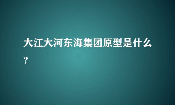 大江大河东海集团原型是什么?