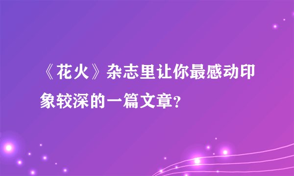 《花火》杂志里让你最感动印象较深的一篇文章？