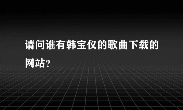 请问谁有韩宝仪的歌曲下载的网站?