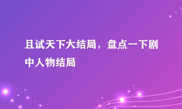 且试天下大结局,盘点一下剧中人物结局