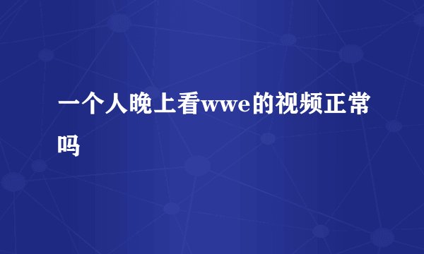 一个人晚上看wwe的视频正常吗
