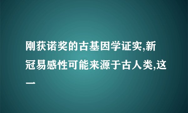 刚获诺奖的古基因学证实,新冠易感性可能来源于古人类,这一