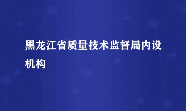 黑龙江省质量技术监督局内设机构