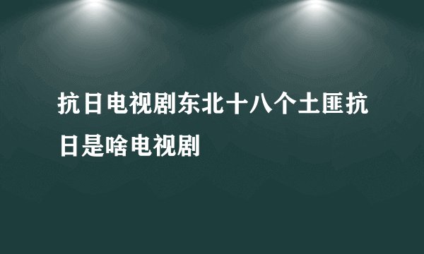 抗日电视剧东北十八个土匪抗日是啥电视剧