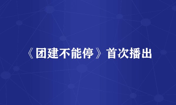 《团建不能停》首次播出