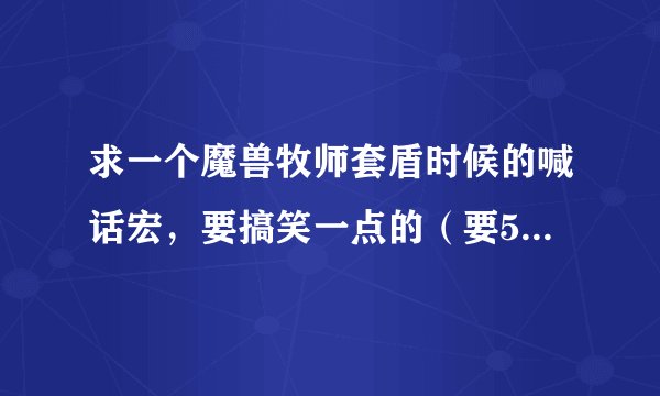 求一个魔兽牧师套盾时候的喊话宏，要搞笑一点的（要5.2能用的哦）