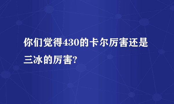 你们觉得430的卡尔厉害还是三冰的厉害?