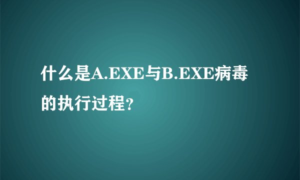 什么是A.EXE与B.EXE病毒的执行过程？