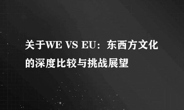 关于WE VS EU：东西方文化的深度比较与挑战展望