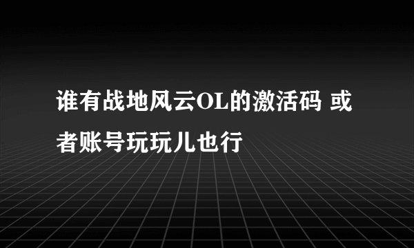 谁有战地风云OL的激活码 或者账号玩玩儿也行
