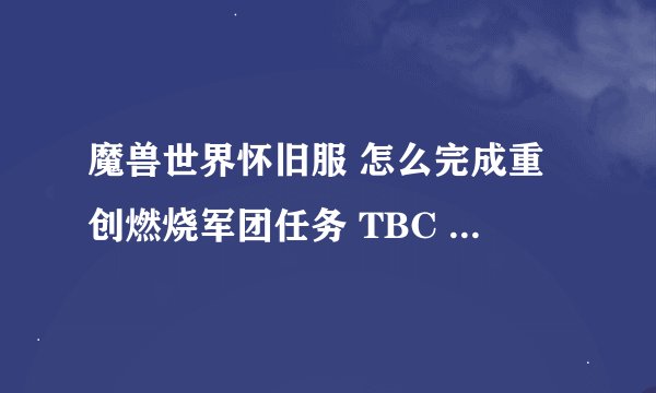 魔兽世界怀旧服 怎么完成重创燃烧军团任务 TBC 怀旧服 _魔兽世界怀旧服