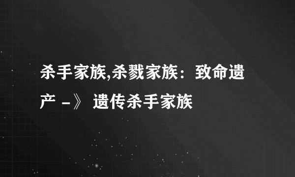 杀手家族,杀戮家族：致命遗产 -》 遗传杀手家族