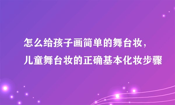 怎么给孩子画简单的舞台妆，儿童舞台妆的正确基本化妆步骤