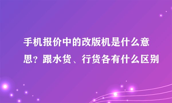 手机报价中的改版机是什么意思？跟水货、行货各有什么区别
