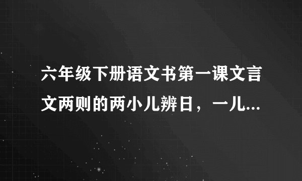 六年级下册语文书第一课文言文两则的两小儿辨日，一儿以日初出远，而日中时进也。什么意思？