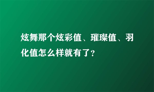 炫舞那个炫彩值、璀璨值、羽化值怎么样就有了？