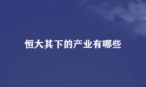 恒大其下的产业有哪些