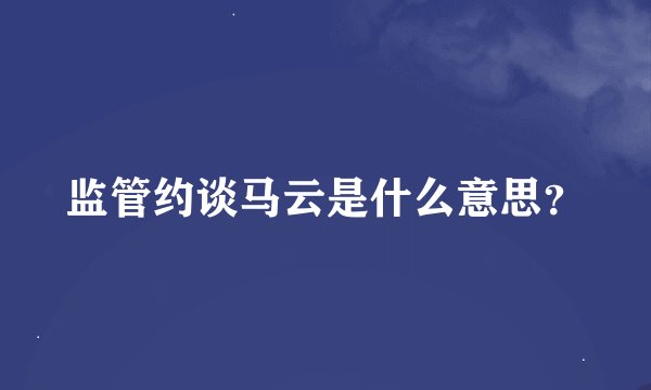 监管约谈马云是什么意思？
