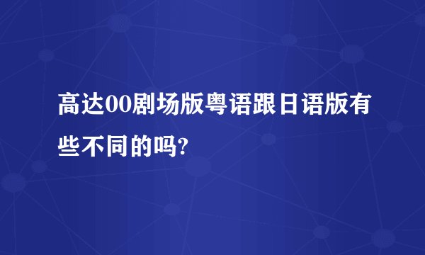 高达00剧场版粤语跟日语版有些不同的吗?