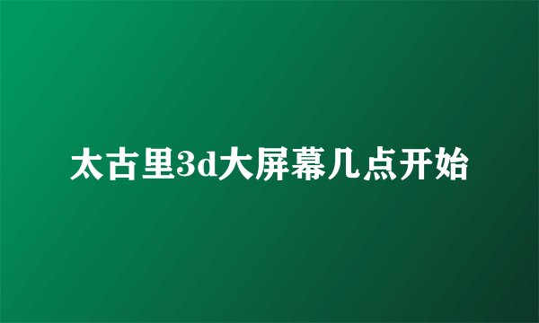 太古里3d大屏幕几点开始