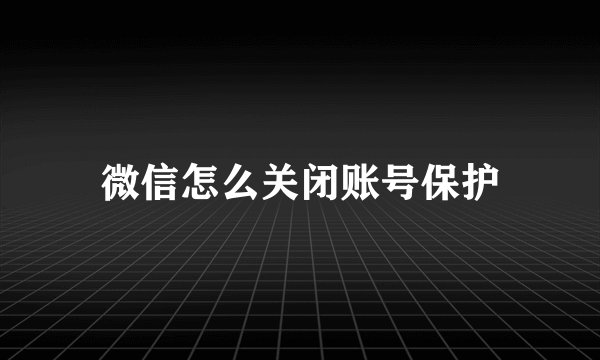 微信怎么关闭账号保护