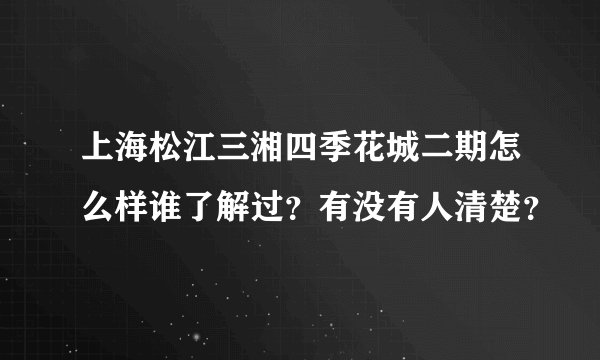 上海松江三湘四季花城二期怎么样谁了解过?有没有人清楚?