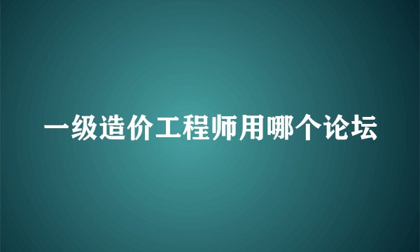 一级造价工程师用哪个论坛
