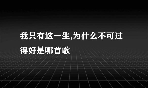我只有这一生,为什么不可过得好是哪首歌