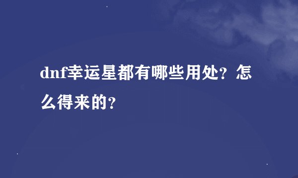 dnf幸运星都有哪些用处？怎么得来的？