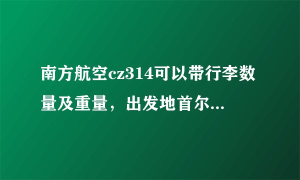 南方航空cz314可以带行李数量及重量，出发地首尔到达上海