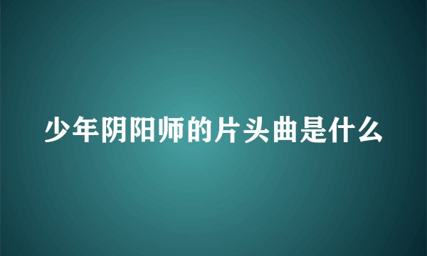 少年阴阳师的片头曲是什么