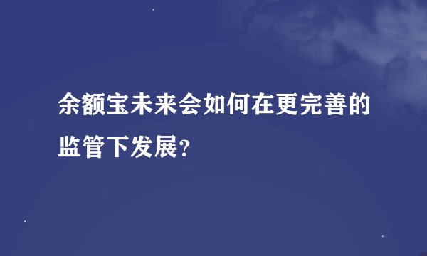 余额宝未来会如何在更完善的监管下发展？