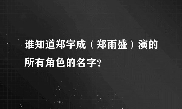 谁知道郑宇成(郑雨盛)演的所有角色的名字?