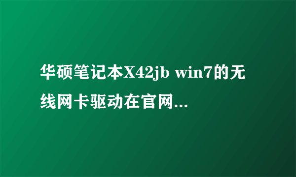 华硕笔记本X42jb win7的无线网卡驱动在官网上怎么没有?能不能给我个链接,谢谢!
