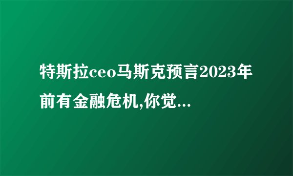 特斯拉ceo马斯克预言2023年前有金融危机,你觉得这一预