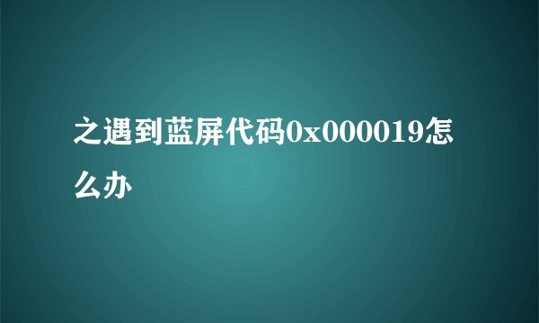 之遇到蓝屏代码0x000019怎么办