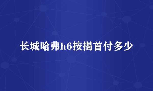 长城哈弗h6按揭首付多少