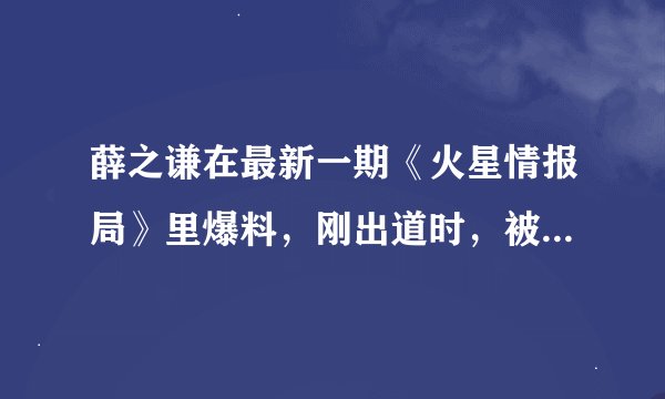 薛之谦在最新一期《火星情报局》里爆料，刚出道时，被某男主持人骂，就是在节目中介绍自己的时候，主持人