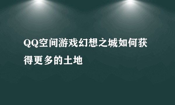 QQ空间游戏幻想之城如何获得更多的土地