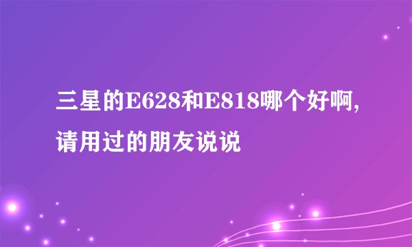 三星的E628和E818哪个好啊,请用过的朋友说说