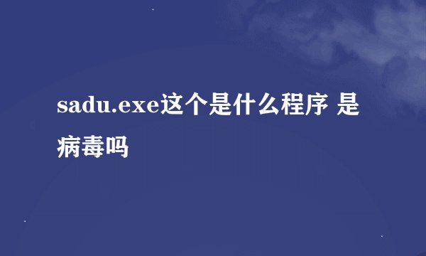 sadu.exe这个是什么程序 是病毒吗