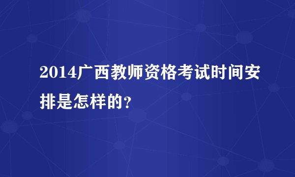 2014广西教师资格考试时间安排是怎样的?