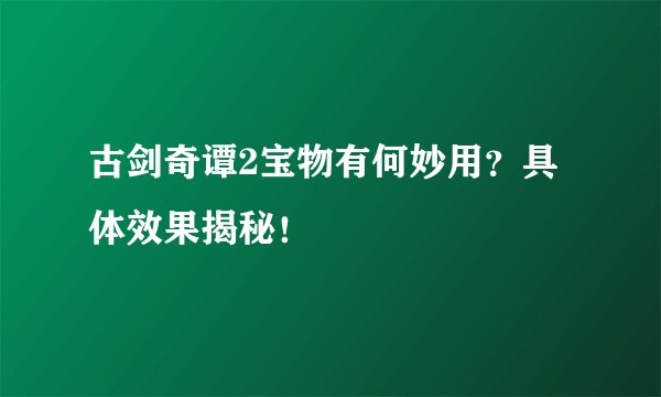 古剑奇谭2宝物有何妙用？具体效果揭秘！