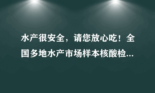 水产很安全,请您放心吃!全国多地水产市场样本核酸检测均为阴性!
